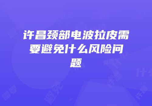许昌颈部电波拉皮需要避免什么风险问题