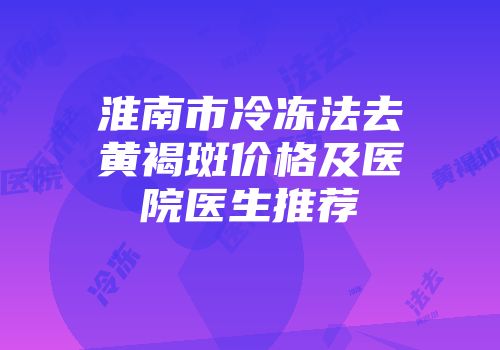 淮南市冷冻法去黄褐斑价格及医院医生推荐