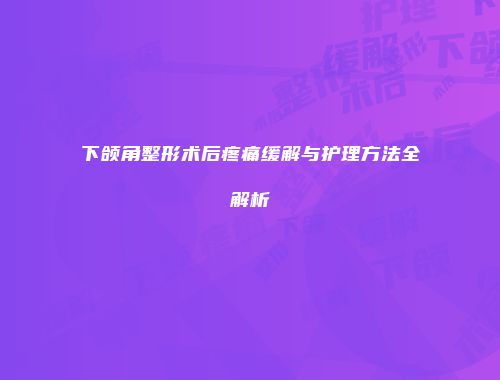 下颌角整形术后疼痛缓解与护理方法全解析