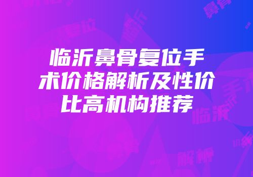 临沂鼻骨复位手术价格解析及性价比高机构推荐