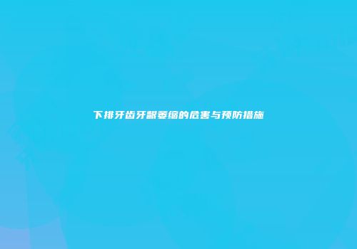 下排牙齿牙龈萎缩的危害与预防措施