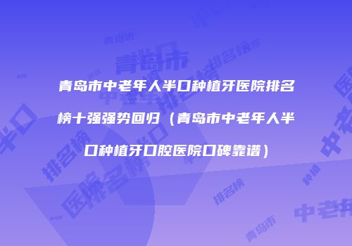 青岛市中老年人半口种植牙医院排名榜十强强势回归（青岛市中老年人半口种植牙口腔医院口碑靠谱）