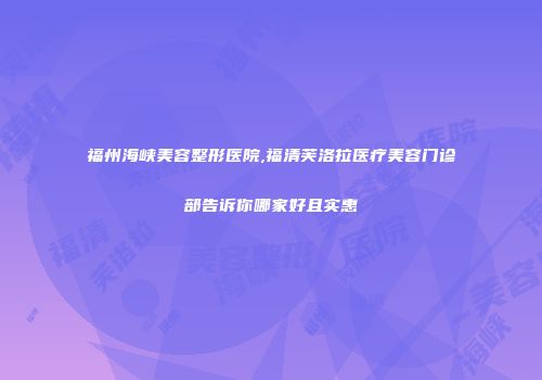 福州海峡美容整形医院,福清芙洛拉医疗美容门诊部告诉你哪家好且实惠