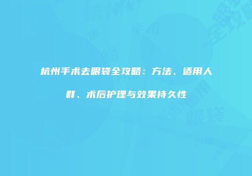 杭州手术去眼袋全攻略：方法、适用人群、术后护理与效果持久性
