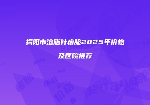 揭阳市溶脂针瘦脸2025年价格及医院推荐