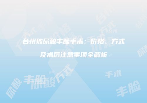 台州玻尿酸丰脸手术：价格、方式及术后注意事项全解析