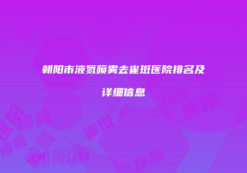 朝阳市液氮喷雾去雀斑医院排名及详细信息