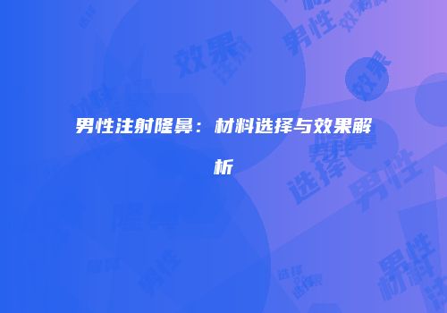 男性注射隆鼻：材料选择与效果解析