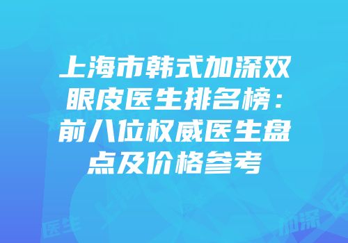 上海市韩式加深双眼皮医生排名榜：前八位权威医生盘点及价格参考
