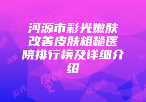 河源市彩光嫩肤改善皮肤粗糙医院排行榜及详细介绍