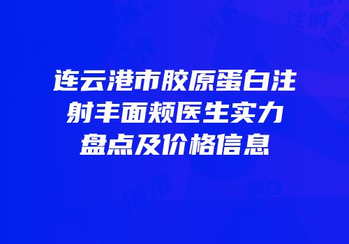 连云港市胶原蛋白注射丰面颊医生实力盘点及价格信息