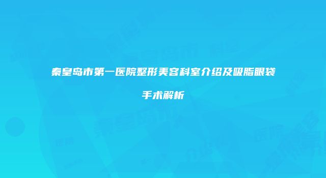 秦皇岛市第一医院整形美容科室介绍及吸脂眼袋手术解析