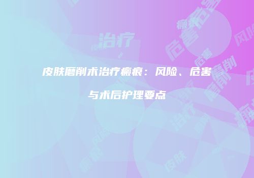 皮肤磨削术治疗瘢痕：风险、危害与术后护理要点
