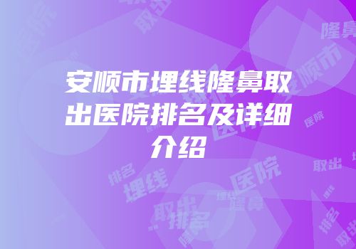 安顺市埋线隆鼻取出医院排名及详细介绍