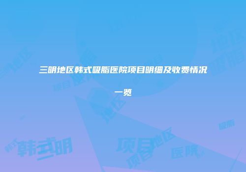 三明地区韩式吸脂医院项目明细及收费情况一览