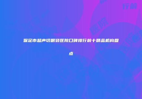 保定市超声切眼袋医院口碑排行前十精品机构盘点