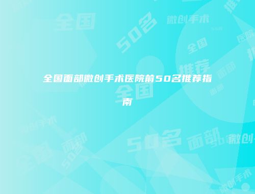 全国面部微创手术医院前50名推荐指南
