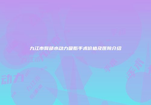 九江市臀部水动力吸脂手术价格及医院介绍