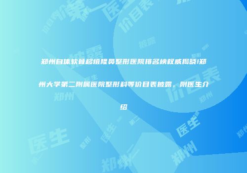 郑州自体软骨移植隆鼻整形医院排名榜权威揭晓!郑州大学第二附属医院整形科等价目表披露，附医生介绍