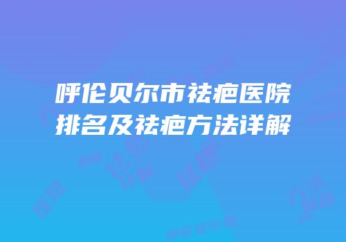 呼伦贝尔市祛疤医院排名及祛疤方法详解