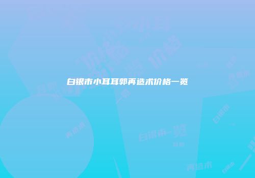 白银市小耳耳郭再造术价格一览