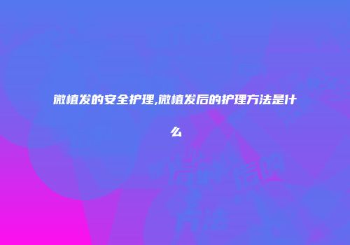 微植发的安全护理,微植发后的护理方法是什么