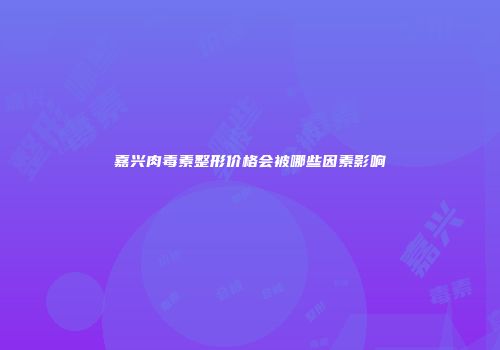 嘉兴肉毒素整形价格会被哪些因素影响