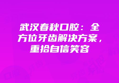 武汉春秋口腔：全方位牙齿解决方案，重拾自信笑容