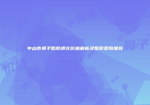 中山市鼻子脂肪填充价格解析及整形医院推荐