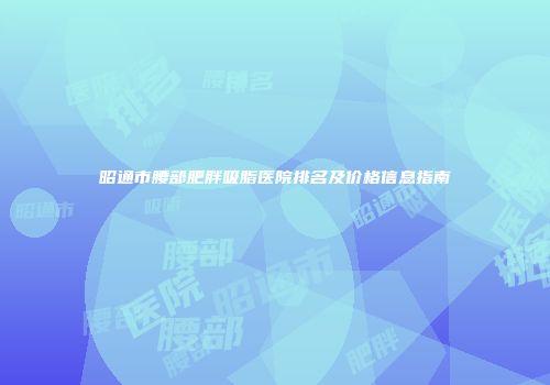 昭通市腰部肥胖吸脂医院排名及价格信息指南