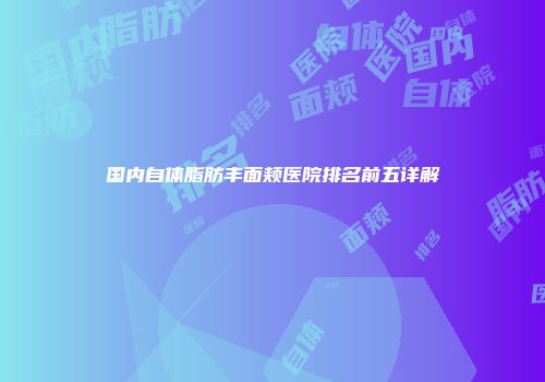 国内自体脂肪丰面颊医院排名前五详解