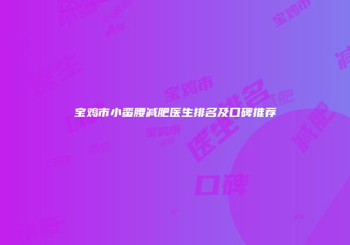 宝鸡市小蛮腰减肥医生排名及口碑推荐