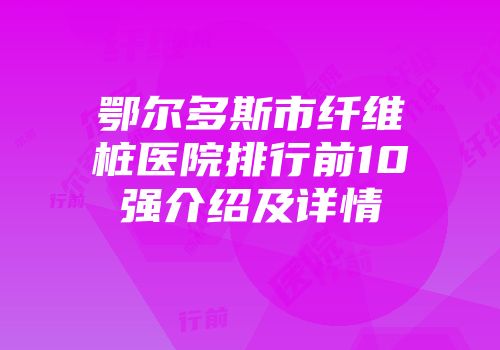 鄂尔多斯市纤维桩医院排行前10强介绍及详情