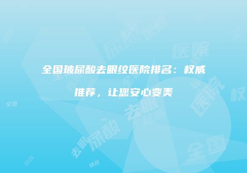 全国玻尿酸去眼纹医院排名：权威推荐，让您安心变美