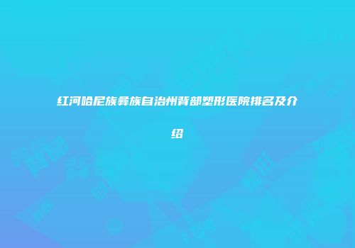 红河哈尼族彝族自治州背部塑形医院排名及介绍