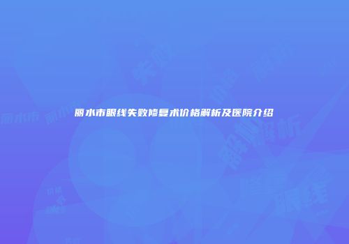丽水市眼线失败修复术价格解析及医院介绍