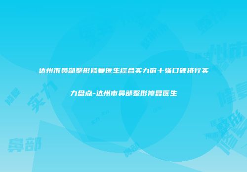 达州市鼻部整形修复医生综合实力前十强口碑排行实力盘点-达州市鼻部整形修复医生