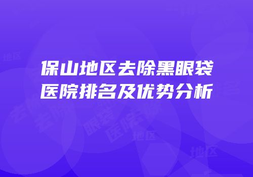 保山地区去除黑眼袋医院排名及优势分析