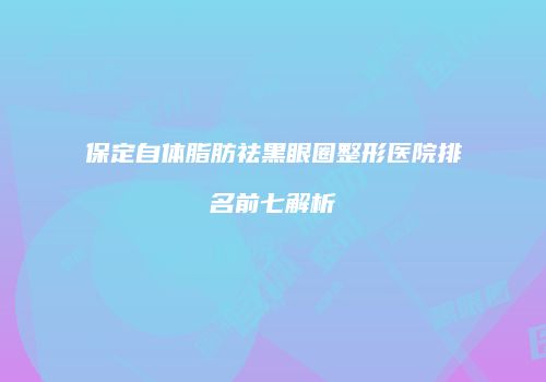 保定自体脂肪祛黑眼圈整形医院排名前七解析