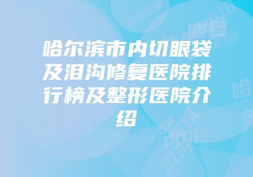 哈尔滨市内切眼袋及泪沟修复医院排行榜及整形医院介绍