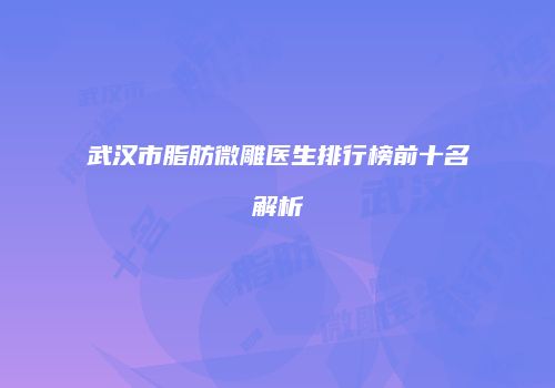 武汉市脂肪微雕医生排行榜前十名解析