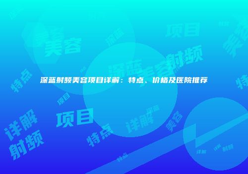 深蓝射频美容项目详解：特点、价格及医院推荐