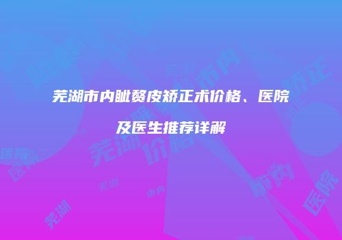 芜湖市内眦赘皮矫正术价格、医院及医生推荐详解