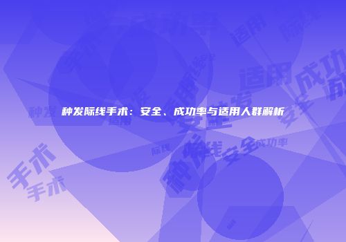 种发际线手术：安全、成功率与适用人群解析