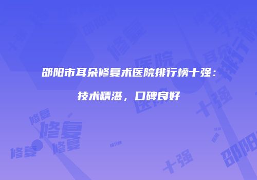 邵阳市耳朵修复术医院排行榜十强：技术精湛，口碑良好