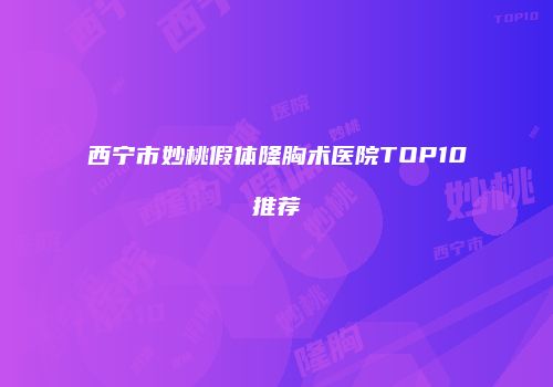 西宁市妙桃假体隆胸术医院TOP10推荐