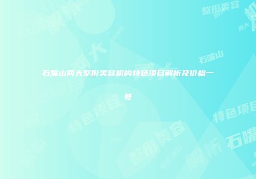 石嘴山两大整形美容机构特色项目解析及价格一览
