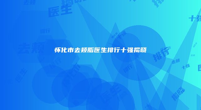 怀化市去颊脂医生排行十强揭晓