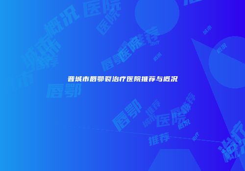 晋城市唇鄂裂治疗医院推荐与概况