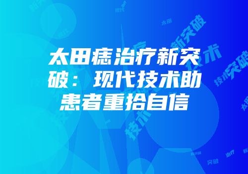 太田痣治疗新突破：现代技术助患者重拾自信